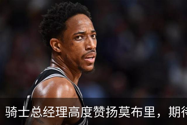 骑士总经理高度赞扬莫布里，期待他重返巅峰状态
